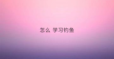 怎么学习钓鱼(初学者怎么学钓鱼)